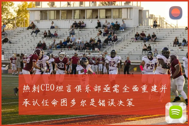 热刺CEO坦言俱乐部亟需全面重建并承认任命图多尔是错误决策