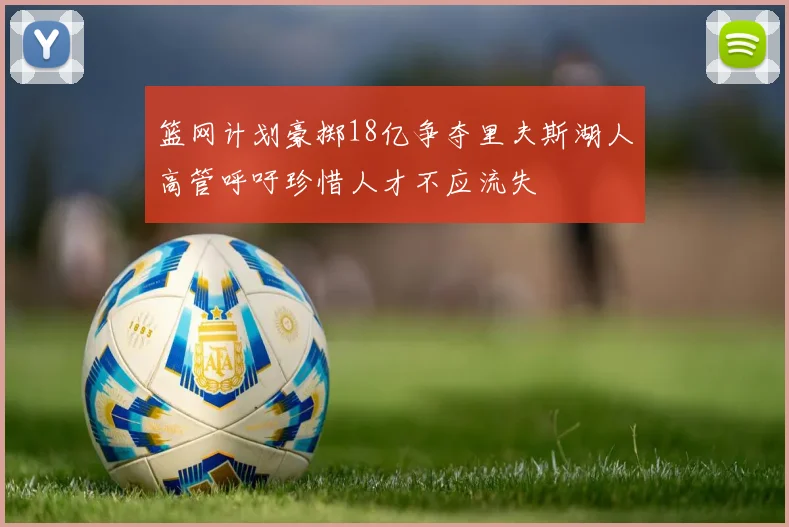 篮网计划豪掷18亿争夺里夫斯湖人高管呼吁珍惜人才不应流失