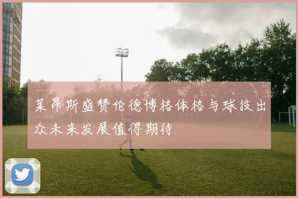 莱昂斯盛赞伦德博格体格与球技出众未来发展值得期待