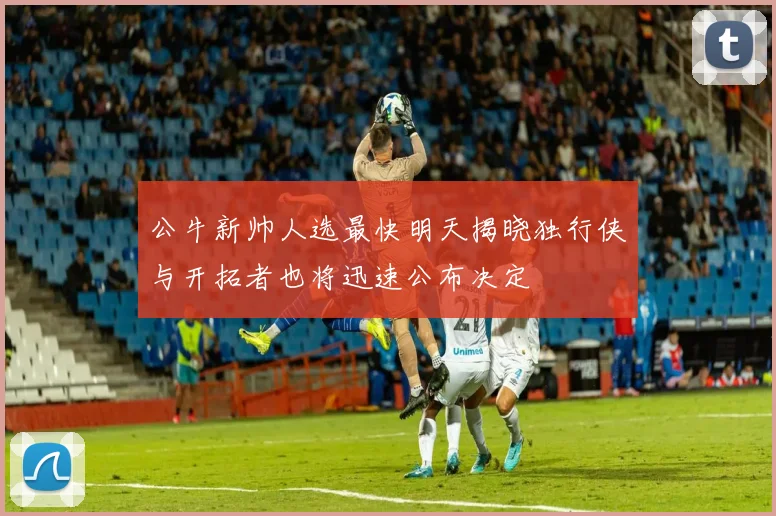 公牛新帅人选最快明天揭晓独行侠与开拓者也将迅速公布决定