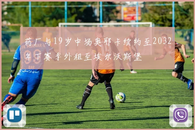 药厂与19岁中场奥耶卡续约至2032年下赛季外租至埃尔沃斯堡