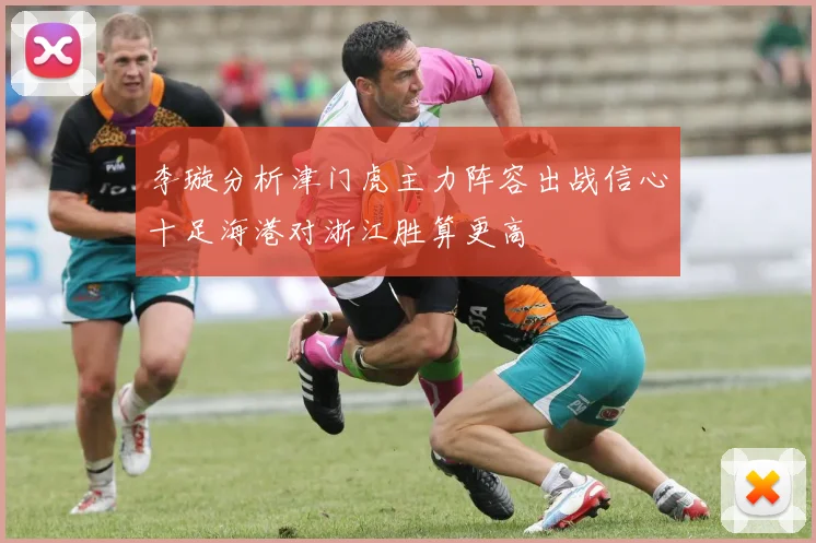 李璇分析津门虎主力阵容出战信心十足海港对浙江胜算更高