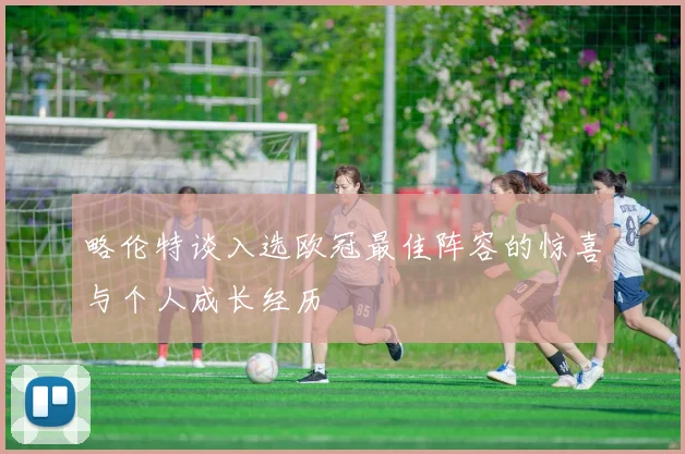 略伦特谈入选欧冠最佳阵容的惊喜与个人成长经历