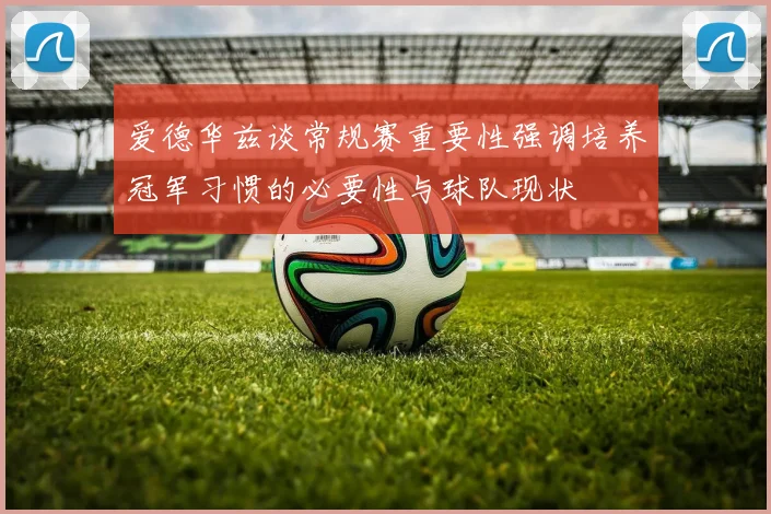 爱德华兹谈常规赛重要性强调培养冠军习惯的必要性与球队现状