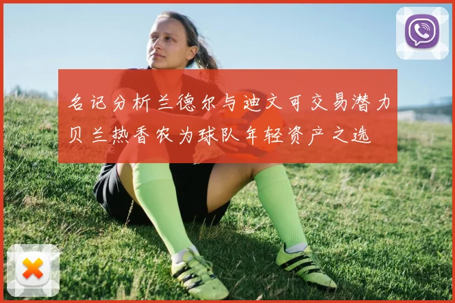 名记分析兰德尔与迪文可交易潜力贝兰热香农为球队年轻资产之选