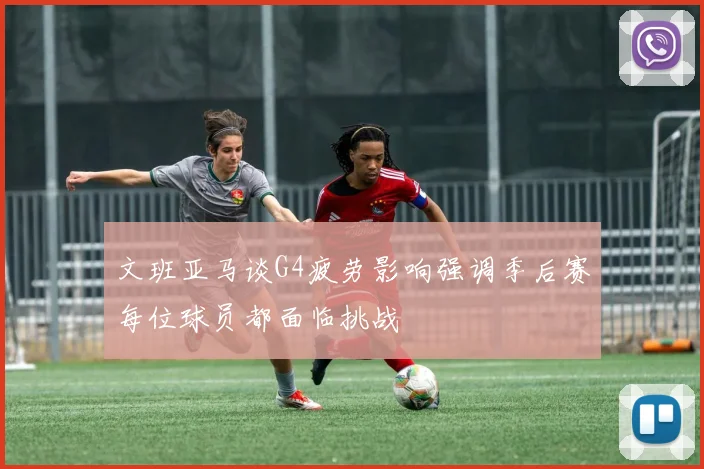 文班亚马谈G4疲劳影响强调季后赛每位球员都面临挑战