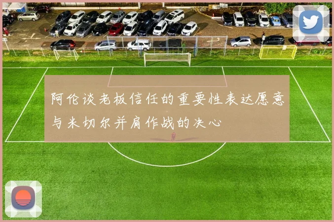 阿伦谈老板信任的重要性表达愿意与米切尔并肩作战的决心