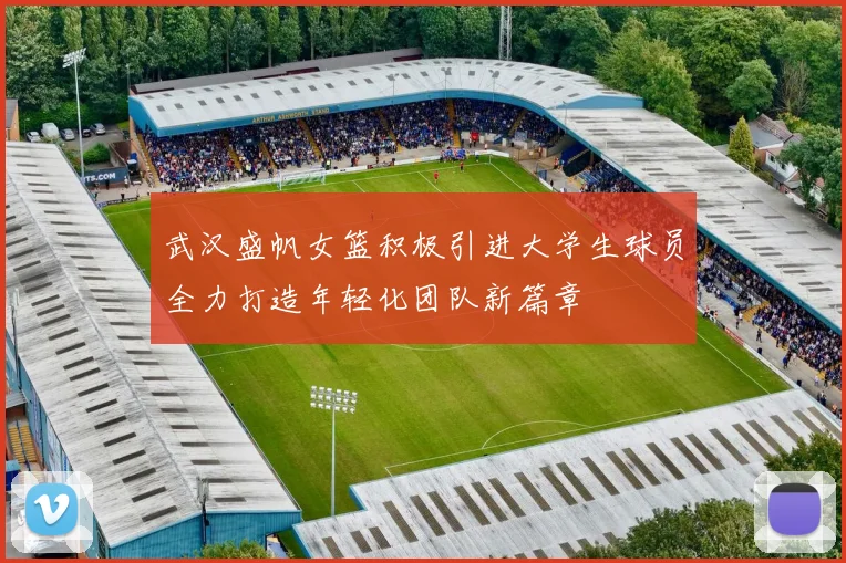武汉盛帆女篮积极引进大学生球员全力打造年轻化团队新篇章