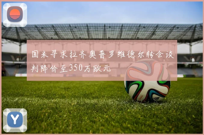 国米寻求拉齐奥普罗维德尔转会谈判降价至350万欧元