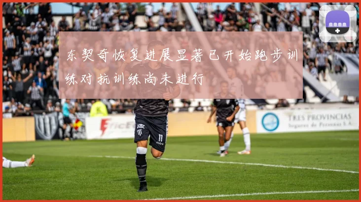 东契奇恢复进展显著已开始跑步训练对抗训练尚未进行