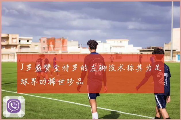 J罗盛赞金特罗的左脚技术称其为足球界的稀世珍品