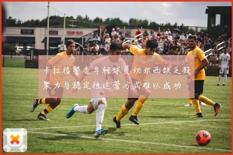 卡拉格警告年轻球员切尔西缺乏凝聚力与稳定性运营方式难以成功