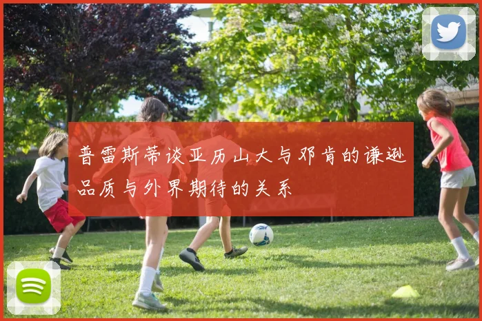 普雷斯蒂谈亚历山大与邓肯的谦逊品质与外界期待的关系