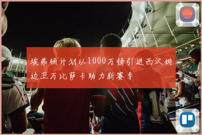 埃弗顿计划以1000万镑引进西汉姆边卫万比萨卡助力新赛季
