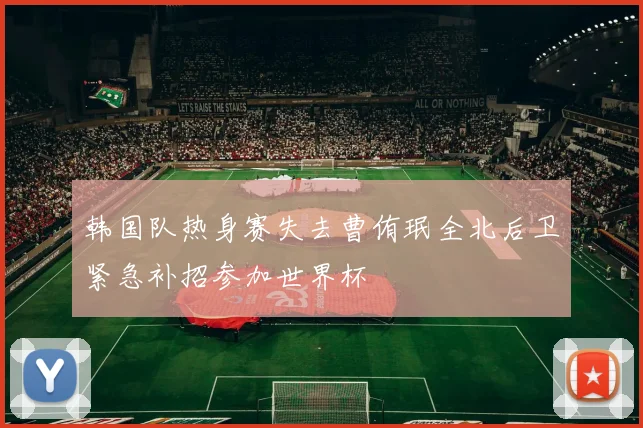 韩国队热身赛失去曹侑珉全北后卫紧急补招参加世界杯