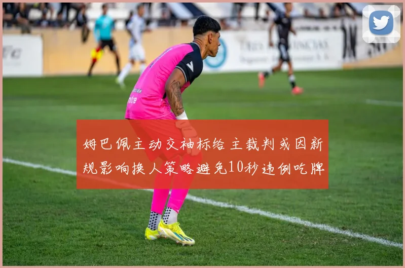 姆巴佩主动交袖标给主裁判或因新规影响换人策略避免10秒违例吃牌